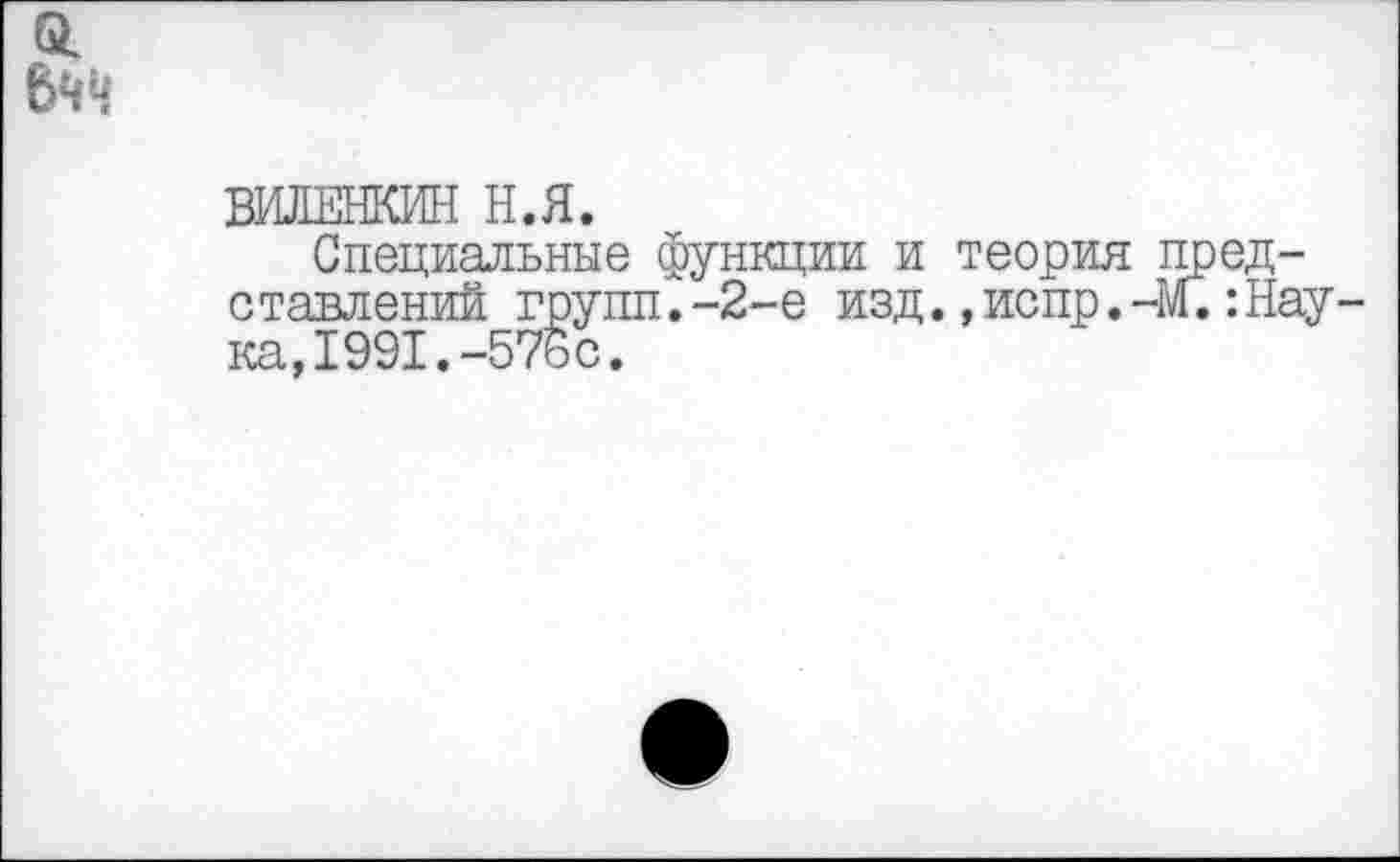 ﻿61
ВИЛЕНКИН Н.Я.
Специальные функции и теория пред-ставлений групп.-2-е изд.,испр.-М.:Нау ка,1991.-576с.